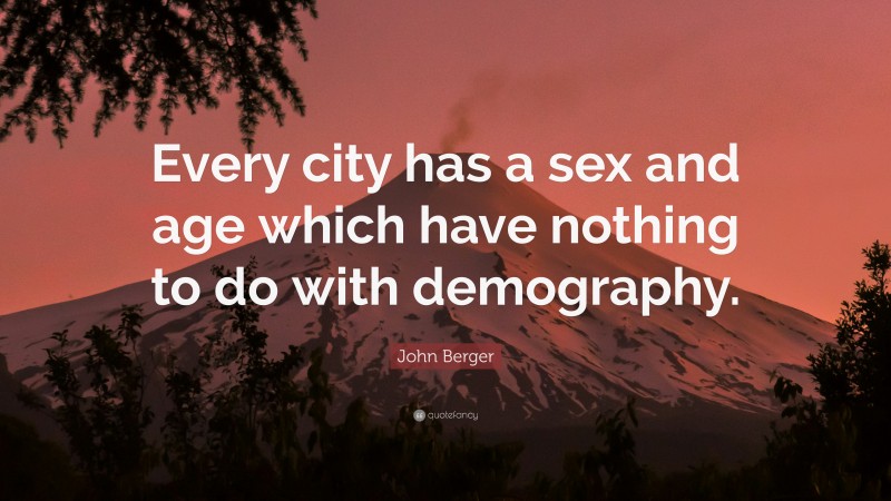 John Berger Quote: “Every city has a sex and age which have nothing to do with demography.”