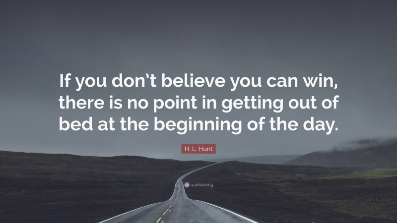 H. L. Hunt Quote: “If you don’t believe you can win, there is no point in getting out of bed at the beginning of the day.”