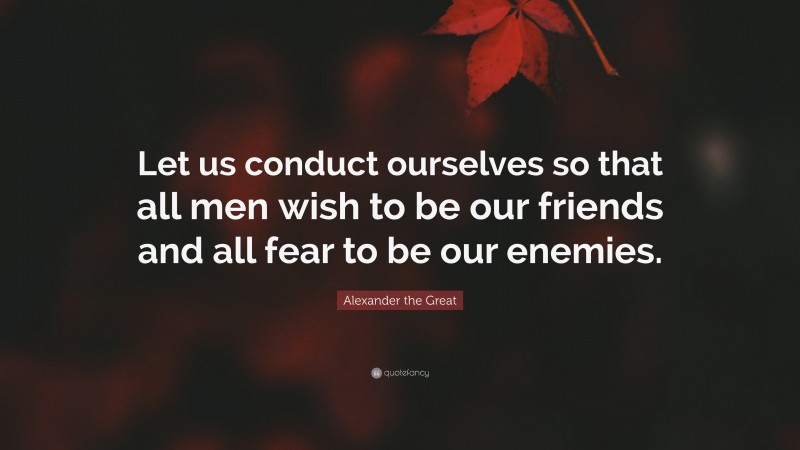 Alexander the Great Quote: “Let us conduct ourselves so that all men wish to be our friends and all fear to be our enemies.”