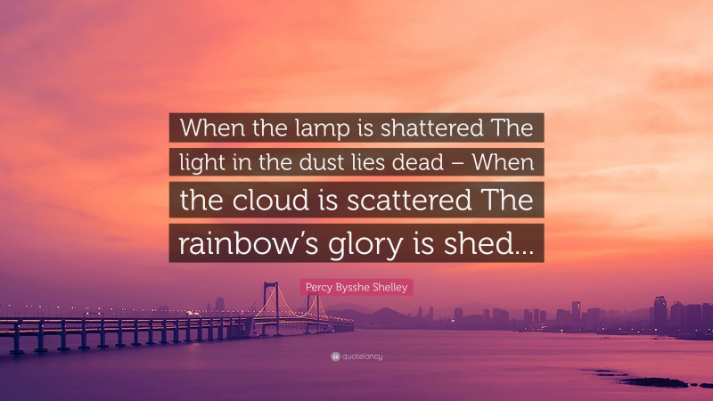Percy Bysshe Shelley Quote: “When the lamp is shattered The light in the dust lies dead – When the cloud is scattered The rainbow’s glory is shed...”