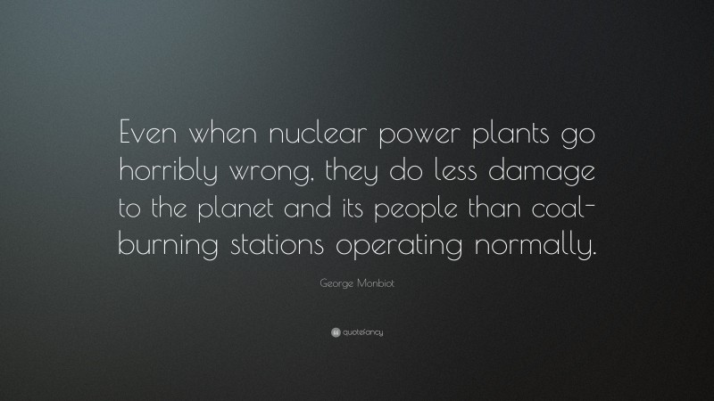 George Monbiot Quote: “Even when nuclear power plants go horribly wrong, they do less damage to the planet and its people than coal-burning stations operating normally.”