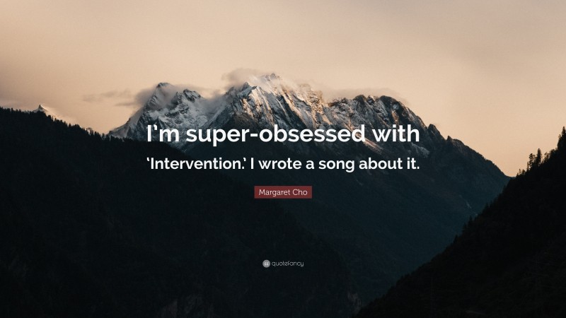 Margaret Cho Quote: “I’m super-obsessed with ‘Intervention.’ I wrote a song about it.”