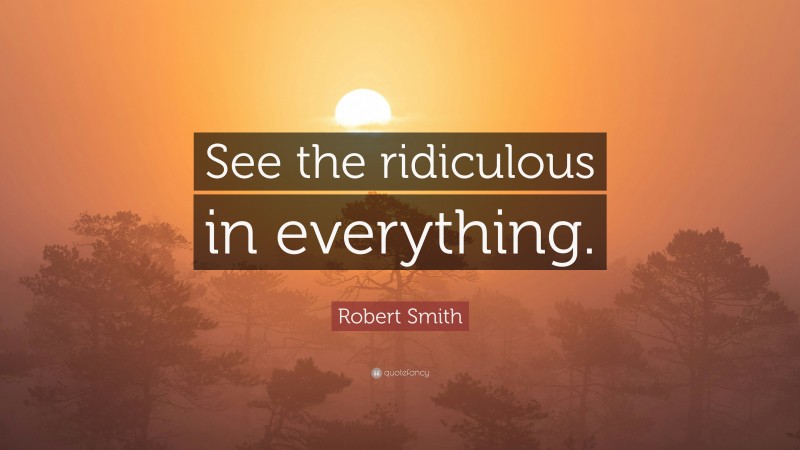 Robert Smith Quote: “See the ridiculous in everything.”