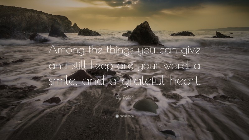 Zig Ziglar Quote: “Among the things you can give and still keep are your word, a smile, and a grateful heart.”
