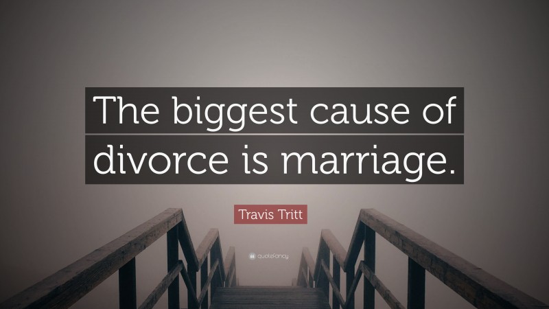 Travis Tritt Quote: “The biggest cause of divorce is marriage.”