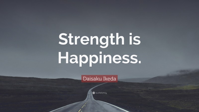 Daisaku Ikeda Quote: “Strength is Happiness.”