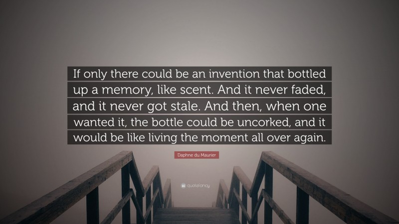 Daphne du Maurier Quote: “If only there could be an invention that bottled up a memory, like scent. And it never faded, and it never got stale. And then, when one wanted it, the bottle could be uncorked, and it would be like living the moment all over again.”