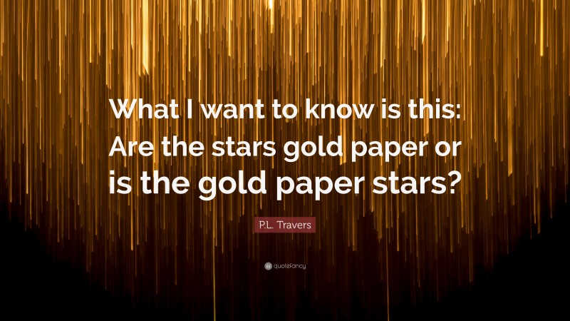 P.L. Travers Quote: “What I want to know is this: Are the stars gold paper or is the gold paper stars?”