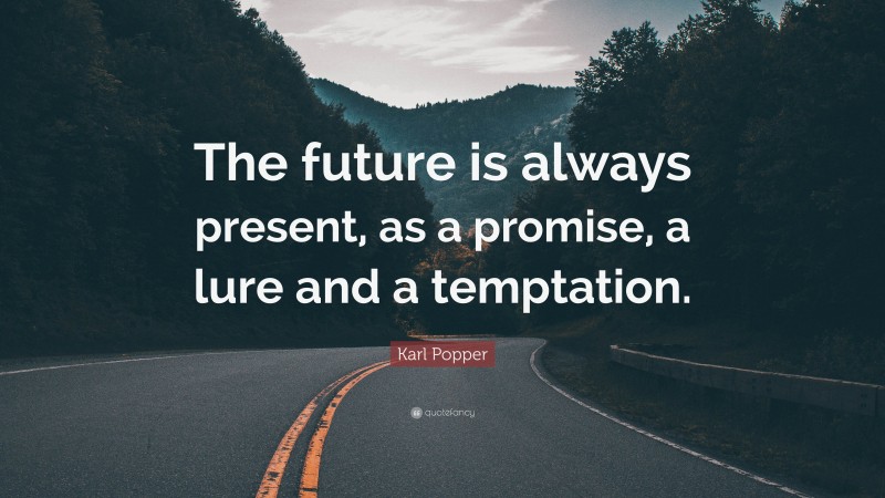 Karl Popper Quote: “The future is always present, as a promise, a lure and a temptation.”
