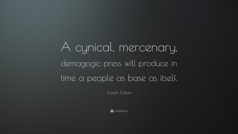 Joseph Pulitzer Quote: “A cynical, mercenary, demagogic press will produce in time a people as base as itself.”