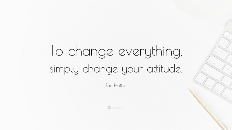 Eric Hoffer Quote: “To change everything, simply change your attitude.”