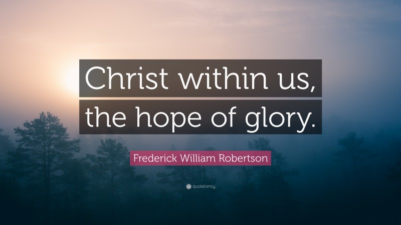 Frederick William Robertson Quote: “Christ within us, the hope of glory.”
