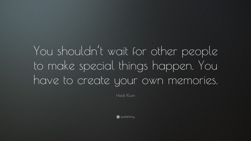 Heidi Klum Quote: “You shouldn’t wait for other people to make special things happen. You have to create your own memories.”