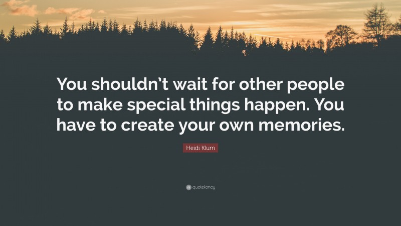 Heidi Klum Quote: “You shouldn’t wait for other people to make special things happen. You have to create your own memories.”