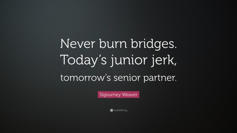 Sigourney Weaver Quote: “Never burn bridges. Today’s junior jerk, tomorrow’s senior partner.”