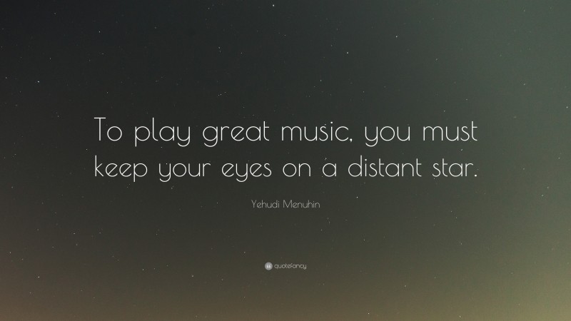 Yehudi Menuhin Quote: “To play great music, you must keep your eyes on a distant star.”