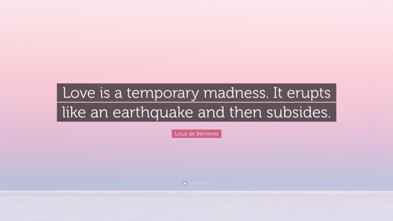 Louis de Bernières Quote: “Love is a temporary madness. It erupts like an earthquake and then subsides.”