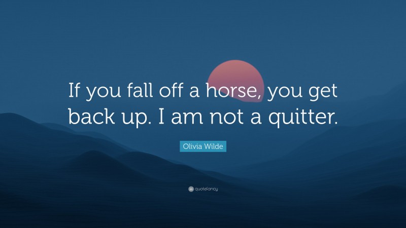 Olivia Wilde Quote: “If you fall off a horse, you get back up. I am not a quitter.”