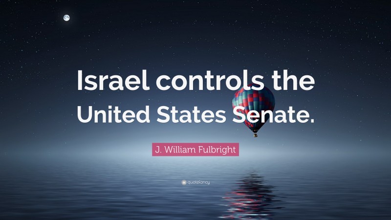 J. William Fulbright Quote: “Israel controls the United States Senate.”