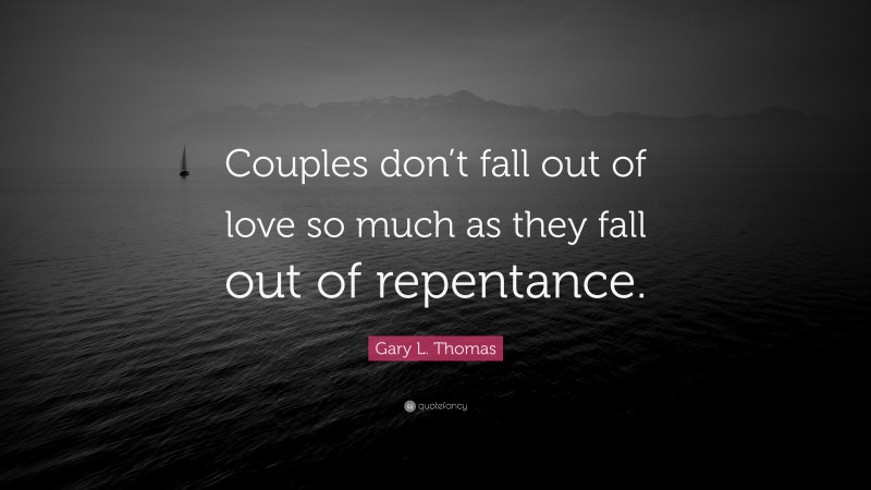 Gary L. Thomas Quote: “Couples don’t fall out of love so much as they fall out of repentance.”