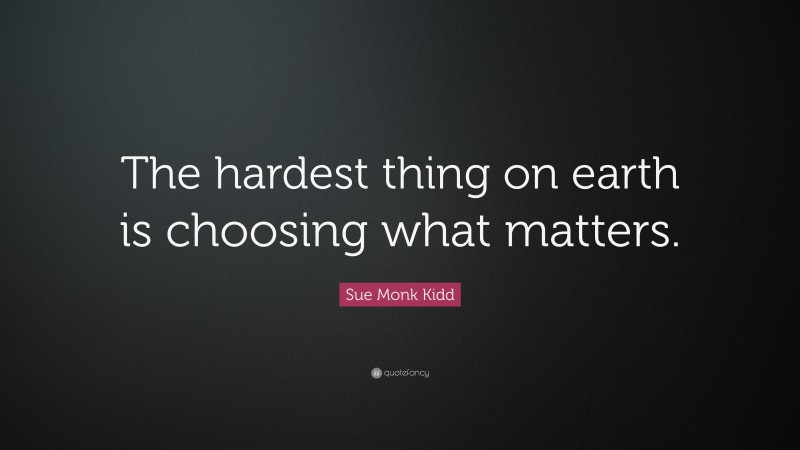 Sue Monk Kidd Quote: “The hardest thing on earth is choosing what matters.”