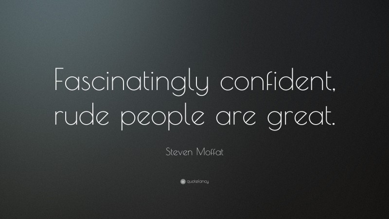 Steven Moffat Quote: “Fascinatingly confident, rude people are great.”