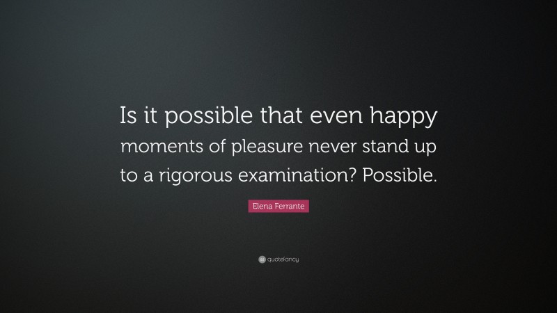 Elena Ferrante Quote: “Is it possible that even happy moments of pleasure never stand up to a rigorous examination? Possible.”