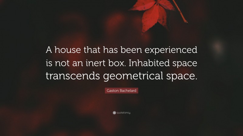 Gaston Bachelard Quote: “A house that has been experienced is not an inert box. Inhabited space transcends geometrical space.”
