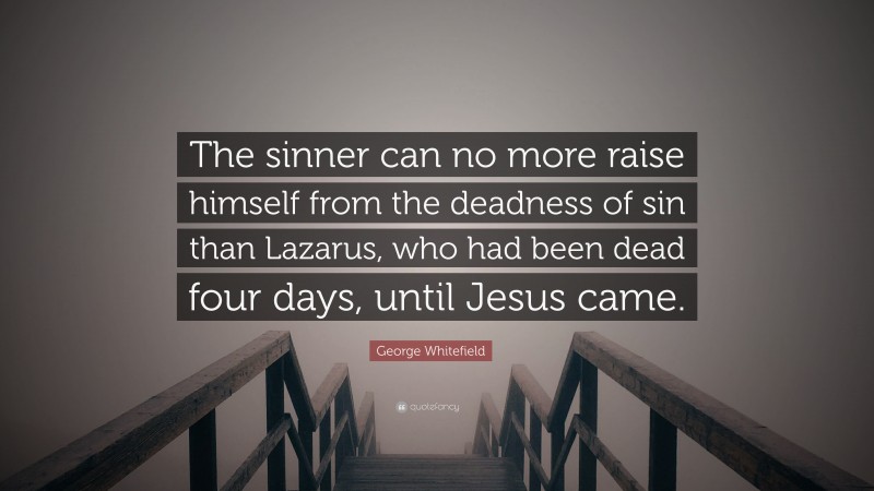 George Whitefield Quote: “The sinner can no more raise himself from the deadness of sin than Lazarus, who had been dead four days, until Jesus came.”
