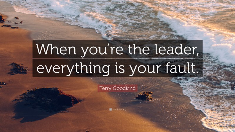 Terry Goodkind Quote: “When you’re the leader, everything is your fault.”