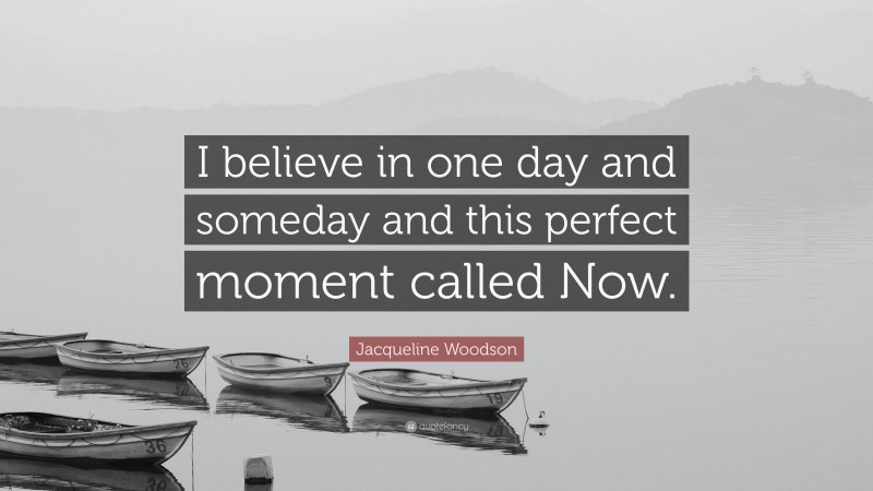 Jacqueline Woodson Quote: “I believe in one day and someday and this perfect moment called Now.”