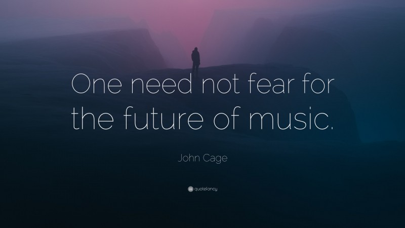 John Cage Quote: “One need not fear for the future of music.”