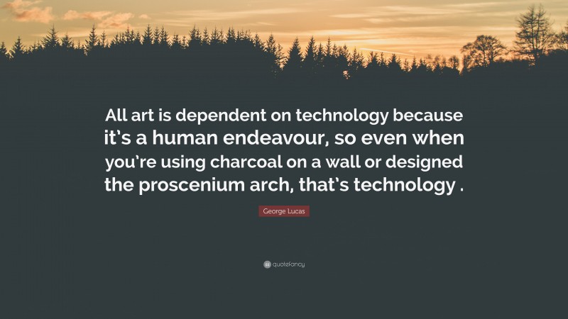 George Lucas Quote: “All art is dependent on technology because it’s a human endeavour, so even when you’re using charcoal on a wall or designed the proscenium arch, that’s technology .”