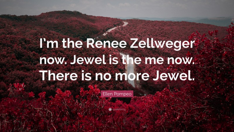 Ellen Pompeo Quote: “I’m the Renee Zellweger now. Jewel is the me now. There is no more Jewel.”