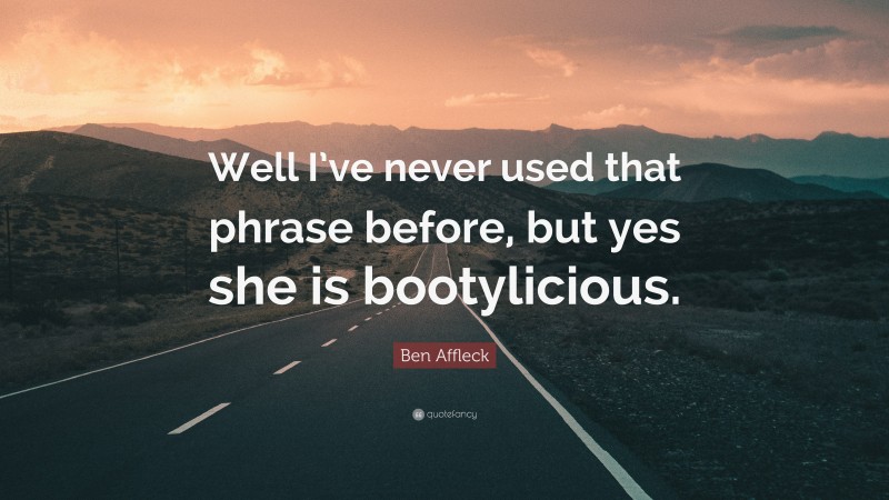 Ben Affleck Quote: “Well I’ve never used that phrase before, but yes she is bootylicious.”