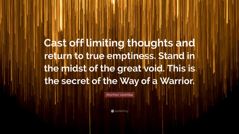 Morihei Ueshiba Quote: “Cast off limiting thoughts and return to true emptiness. Stand in the midst of the great void. This is the secret of the Way of a Warrior.”