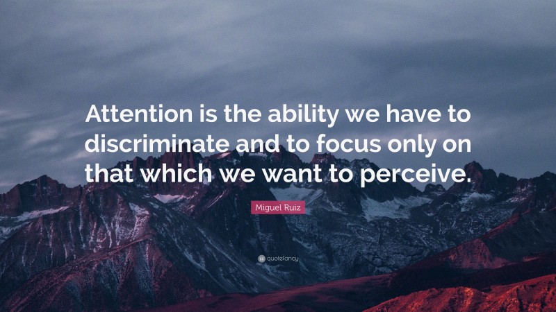 Miguel Ruiz Quote: “Attention is the ability we have to discriminate and to focus only on that which we want to perceive.”