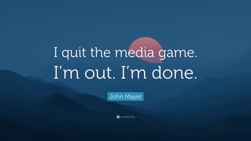 John Mayer Quote: “I quit the media game. I’m out. I’m done.”