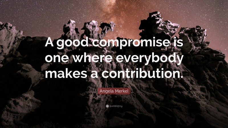 Angela Merkel Quote: “A good compromise is one where everybody makes a contribution.”