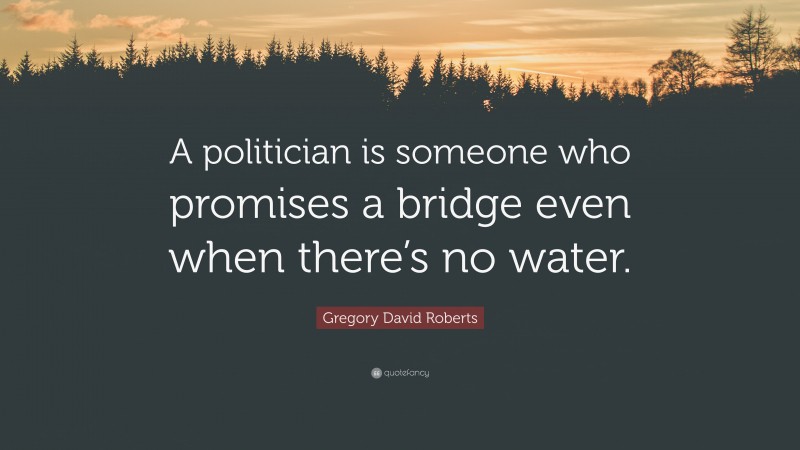 Gregory David Roberts Quote: “A politician is someone who promises a bridge even when there’s no water.”