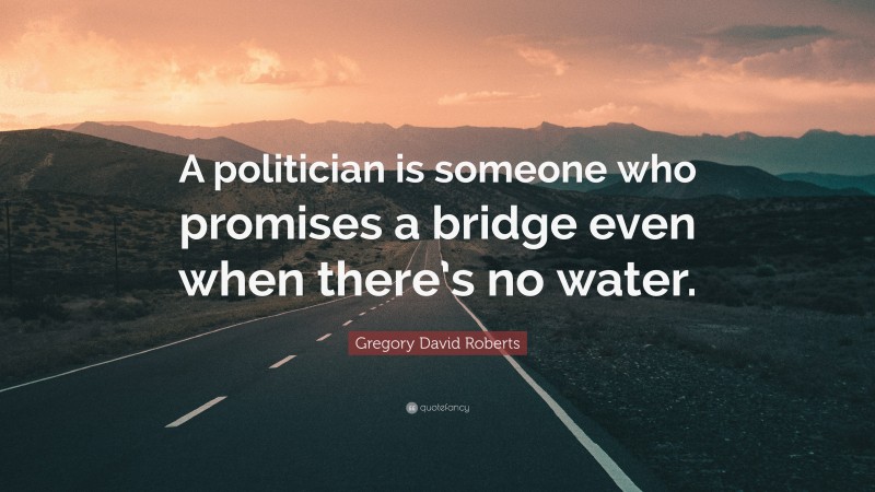 Gregory David Roberts Quote: “A politician is someone who promises a bridge even when there’s no water.”
