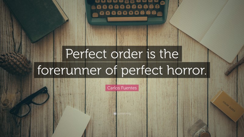 Carlos Fuentes Quote: “Perfect order is the forerunner of perfect horror.”