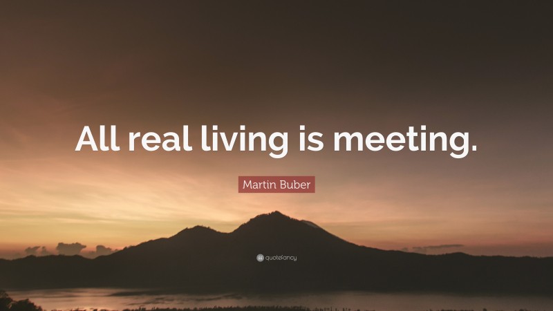 Martin Buber Quote: “All real living is meeting.”