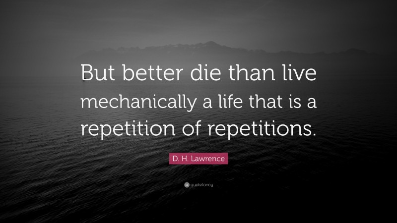 D. H. Lawrence Quote: “But better die than live mechanically a life that is a repetition of repetitions.”