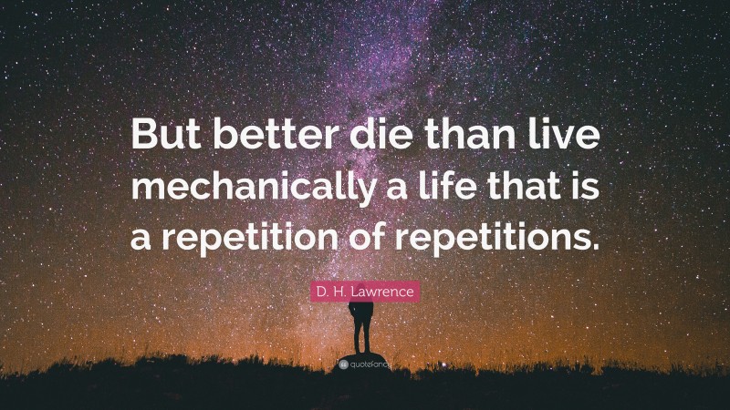 D. H. Lawrence Quote: “But better die than live mechanically a life that is a repetition of repetitions.”
