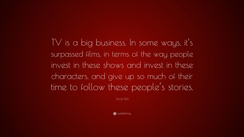 Jamie Bell Quote: “TV is a big business. In some ways, it’s surpassed films, in terms of the way people invest in these shows and invest in these characters, and give up so much of their time to follow these people’s stories.”