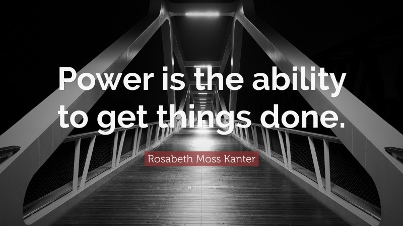 Rosabeth Moss Kanter Quote: “Power is the ability to get things done.”
