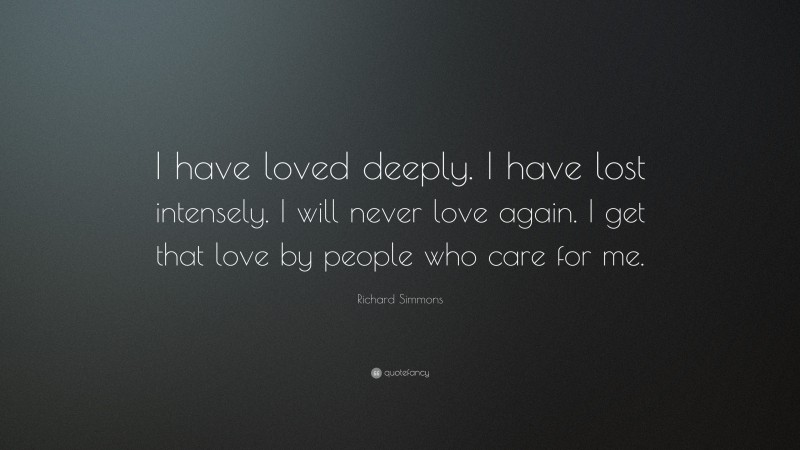 Richard Simmons Quote: “I have loved deeply. I have lost intensely. I will never love again. I get that love by people who care for me.”
