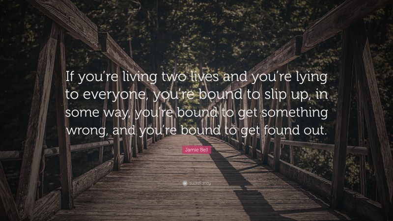 Jamie Bell Quote: “If you’re living two lives and you’re lying to everyone, you’re bound to slip up, in some way, you’re bound to get something wrong, and you’re bound to get found out.”