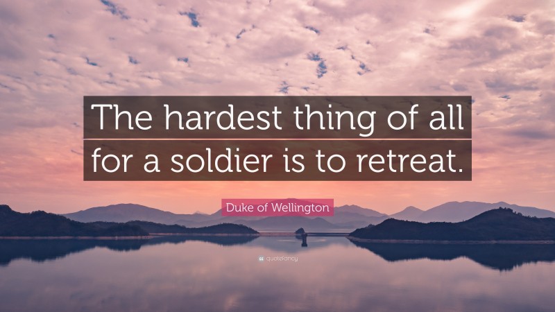 Duke of Wellington Quote: “The hardest thing of all for a soldier is to retreat.”